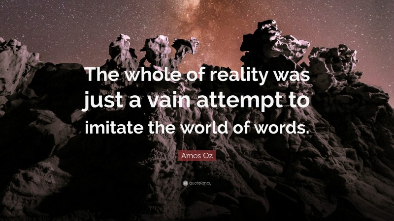Amos Oz Quote: “The whole of reality was just a vain attempt to imitate the world of words.”