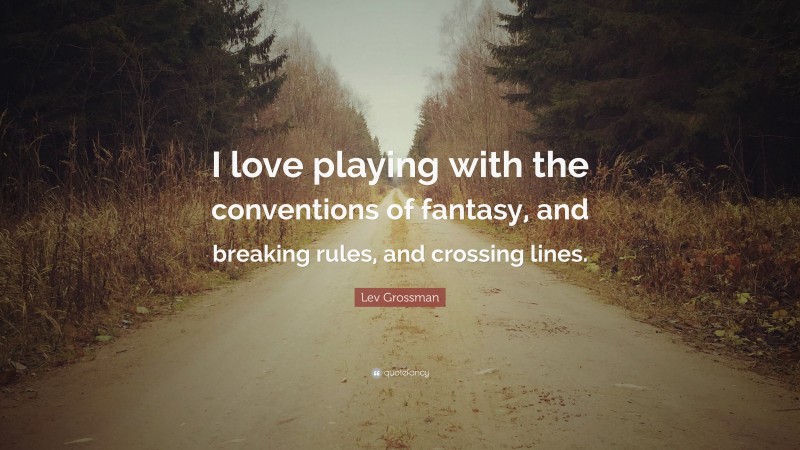 Lev Grossman Quote: “I love playing with the conventions of fantasy, and breaking rules, and crossing lines.”