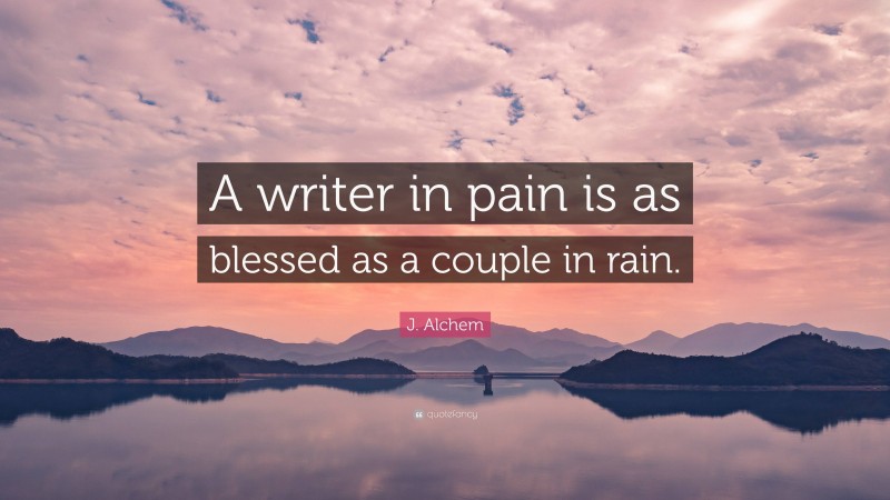 J. Alchem Quote: “A writer in pain is as blessed as a couple in rain.”