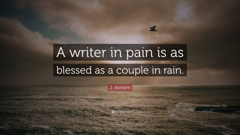 J. Alchem Quote: “A writer in pain is as blessed as a couple in rain.”