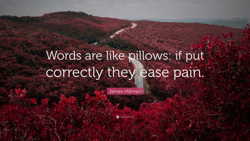 James Hillman Quote: “Words are like pillows: if put correctly they ease pain.”