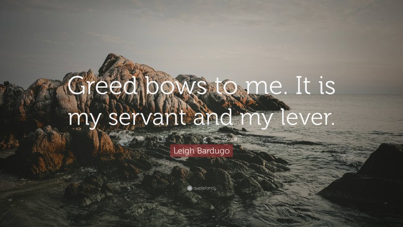 Leigh Bardugo Quote: “Greed bows to me. It is my servant and my lever.”