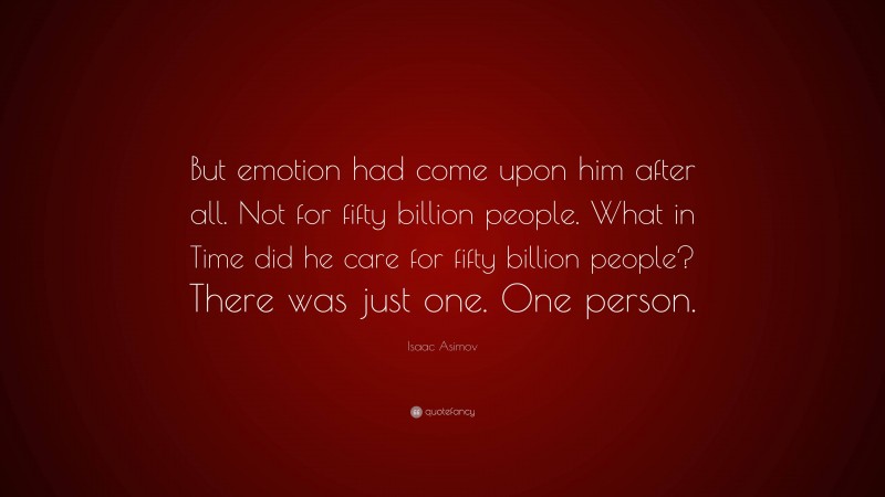 Isaac Asimov Quote: “But emotion had come upon him after all. Not for fifty billion people. What in Time did he care for fifty billion people? There was just one. One person.”