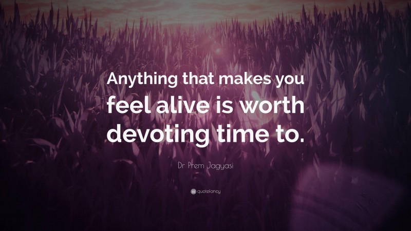 Dr Prem Jagyasi Quote: “Anything that makes you feel alive is worth devoting time to.”