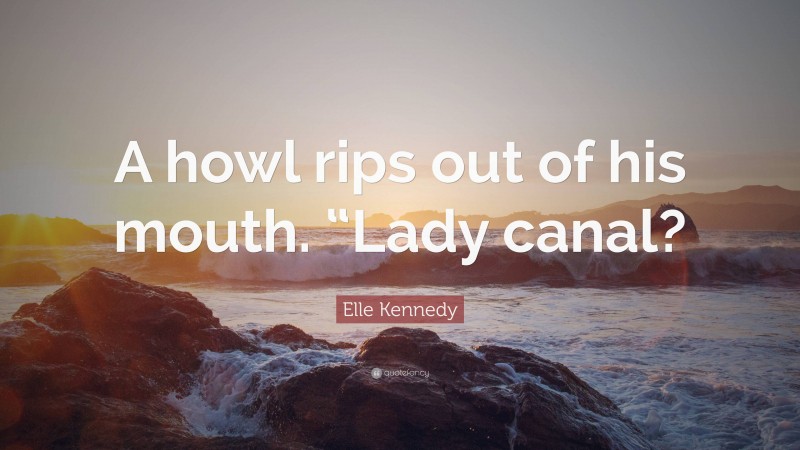 Elle Kennedy Quote: “A howl rips out of his mouth. “Lady canal?”