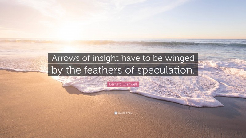 Bernard Cornwell Quote: “Arrows of insight have to be winged by the feathers of speculation.”