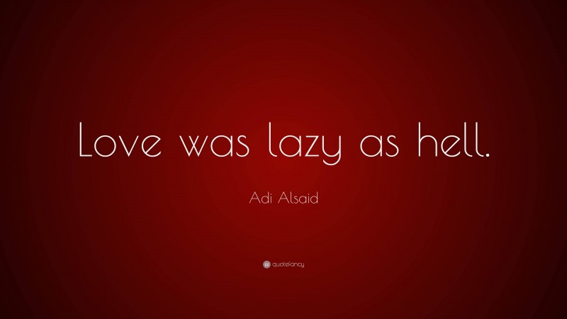 Adi Alsaid Quote: “Love was lazy as hell.”
