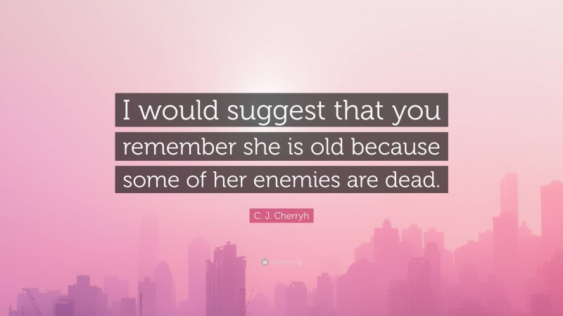 C. J. Cherryh Quote: “I would suggest that you remember she is old because some of her enemies are dead.”