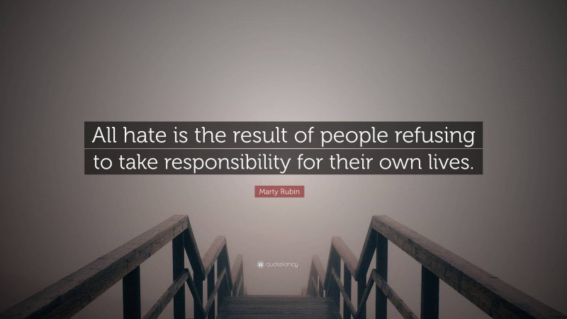 Marty Rubin Quote: “All hate is the result of people refusing to take responsibility for their own lives.”
