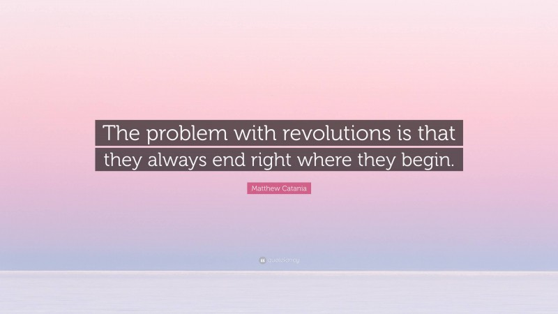 Matthew Catania Quote: “The problem with revolutions is that they always end right where they begin.”