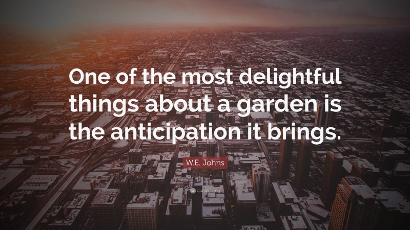 W.E. Johns Quote: “One of the most delightful things about a garden is the anticipation it brings.”