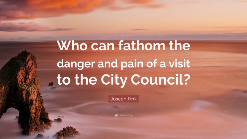 Joseph Fink Quote: “Who can fathom the danger and pain of a visit to the City Council?”