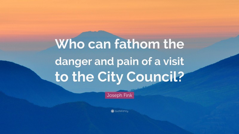 Joseph Fink Quote: “Who can fathom the danger and pain of a visit to the City Council?”