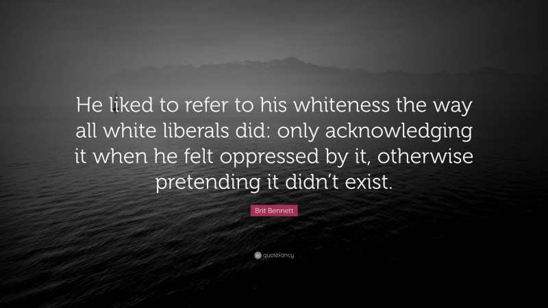 Brit Bennett Quote: “He liked to refer to his whiteness the way all white liberals did: only acknowledging it when he felt oppressed by it, otherwise pretending it didn’t exist.”