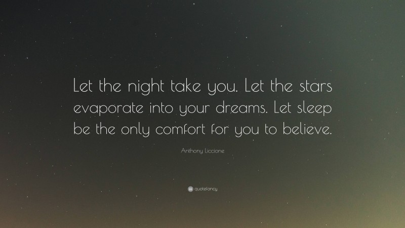 Anthony Liccione Quote: “Let the night take you. Let the stars evaporate into your dreams. Let sleep be the only comfort for you to believe.”