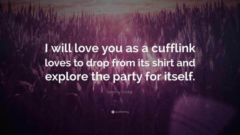 Lemony Snicket Quote: “I will love you as a cufflink loves to drop from its shirt and explore the party for itself.”