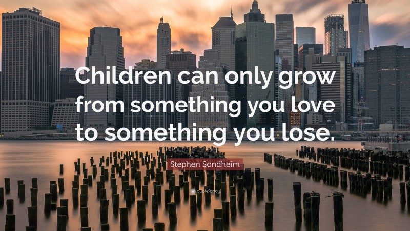 Stephen Sondheim Quote: “Children can only grow from something you love to something you lose.”