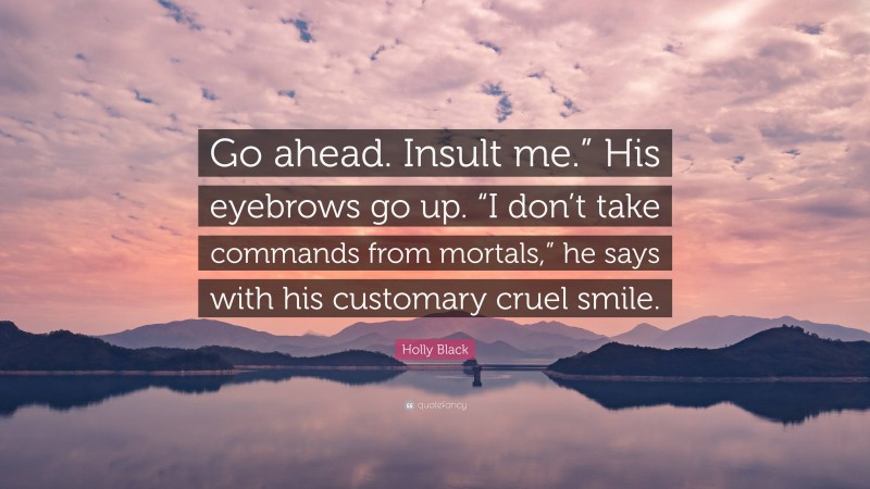 Holly Black Quote: “Go ahead. Insult me.” His eyebrows go up. “I don’t take commands from mortals,” he says with his customary cruel smile.”