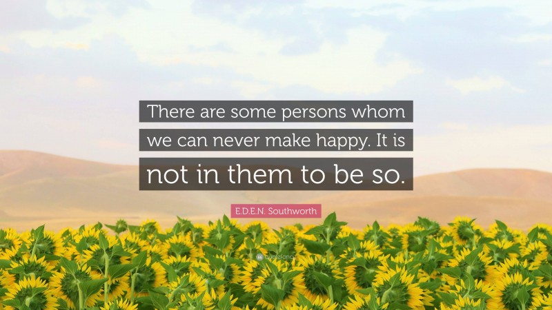 E.D.E.N. Southworth Quote: “There are some persons whom we can never make happy. It is not in them to be so.”