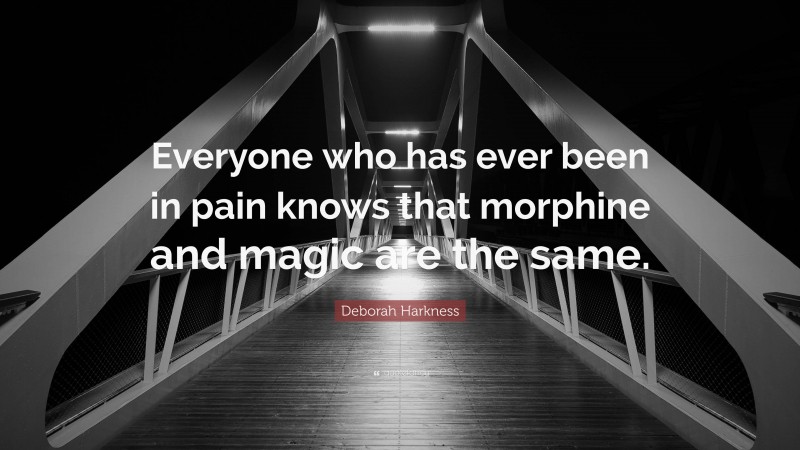 Deborah Harkness Quote: “Everyone who has ever been in pain knows that morphine and magic are the same.”
