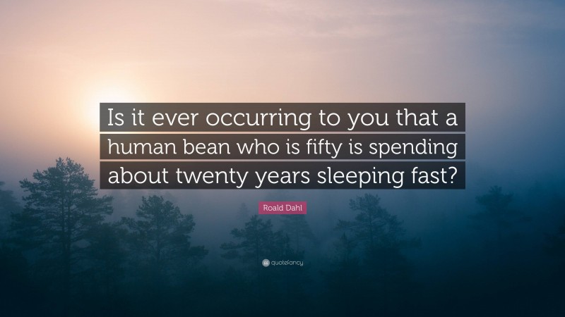 Roald Dahl Quote: “Is it ever occurring to you that a human bean who is fifty is spending about twenty years sleeping fast?”