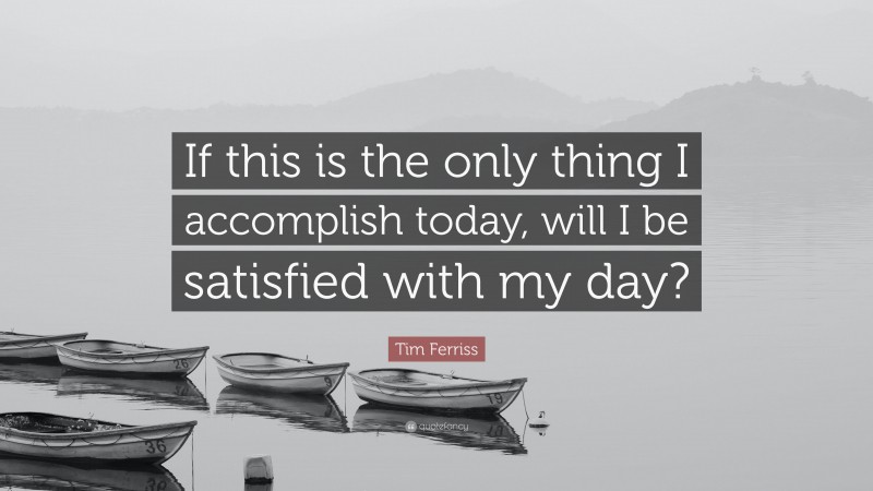 Tim Ferriss Quote: “If this is the only thing I accomplish today, will I be satisfied with my day?”