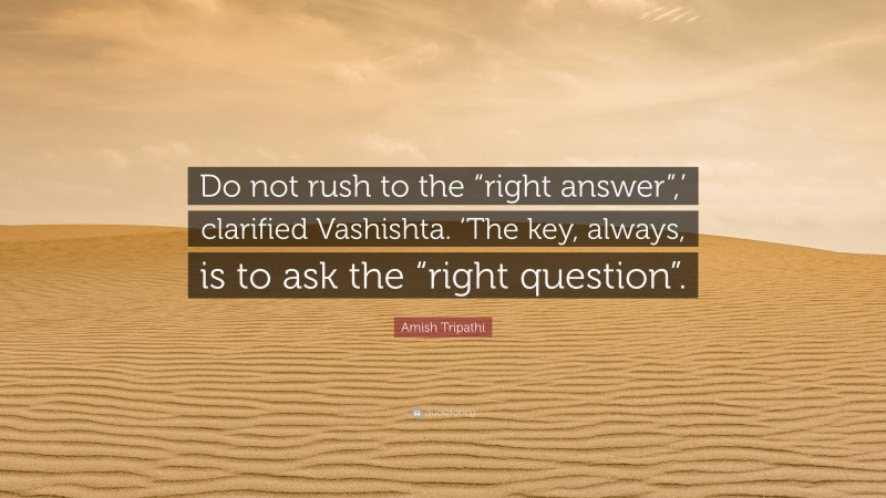 Amish Tripathi Quote: “Do not rush to the “right answer”,’ clarified Vashishta. ‘The key, always, is to ask the “right question”.”