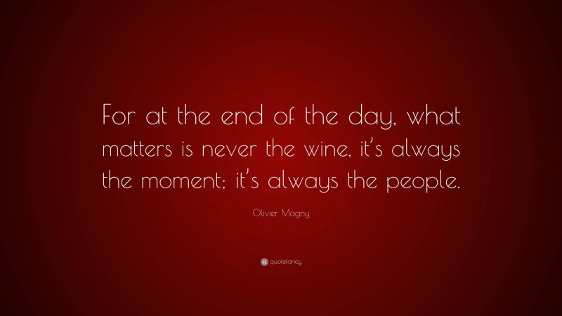 Olivier Magny Quote: “For at the end of the day, what matters is never the wine, it’s always the moment; it’s always the people.”
