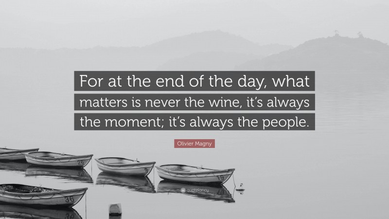 Olivier Magny Quote: “For at the end of the day, what matters is never the wine, it’s always the moment; it’s always the people.”