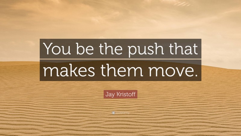 Jay Kristoff Quote: “You be the push that makes them move.”