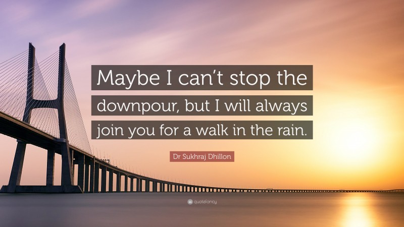 Dr Sukhraj Dhillon Quote: “Maybe I can’t stop the downpour, but I will always join you for a walk in the rain.”