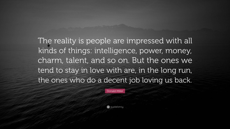Donald Miller Quote: “The reality is people are impressed with all kinds of things: intelligence, power, money, charm, talent, and so on. But the ones we tend to stay in love with are, in the long run, the ones who do a decent job loving us back.”