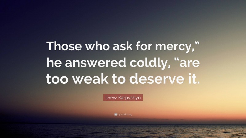 Drew Karpyshyn Quote: “Those who ask for mercy,” he answered coldly, “are too weak to deserve it.”