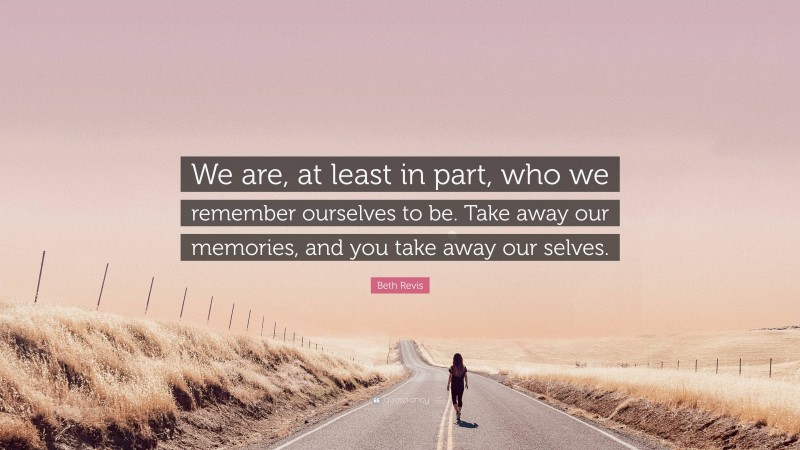 Beth Revis Quote: “We are, at least in part, who we remember ourselves to be. Take away our memories, and you take away our selves.”