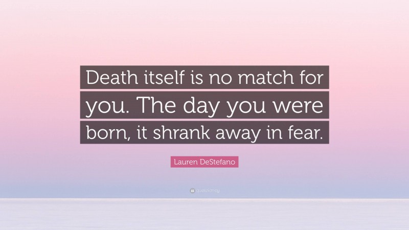 Lauren DeStefano Quote: “Death itself is no match for you. The day you were born, it shrank away in fear.”