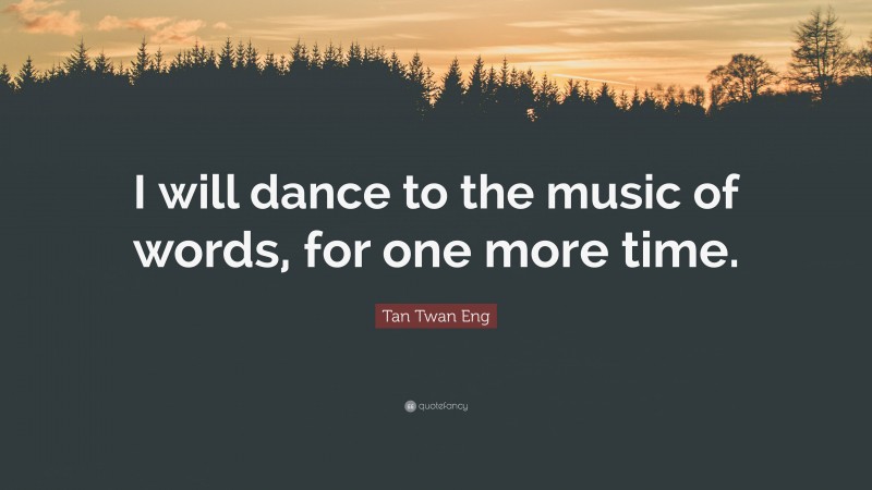 Tan Twan Eng Quote: “I will dance to the music of words, for one more time.”