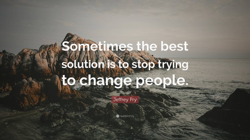 Jeffrey Fry Quote: “Sometimes the best solution is to stop trying to change people.”