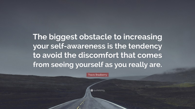 Travis Bradberry Quote: “The biggest obstacle to increasing your self-awareness is the tendency to avoid the discomfort that comes from seeing yourself as you really are.”