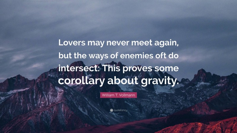 William T. Vollmann Quote: “Lovers may never meet again, but the ways of enemies oft do intersect: This proves some corollary about gravity.”