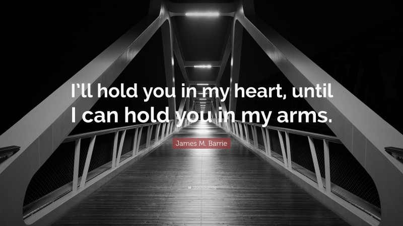 James M. Barrie Quote: “I’ll hold you in my heart, until I can hold you in my arms.”