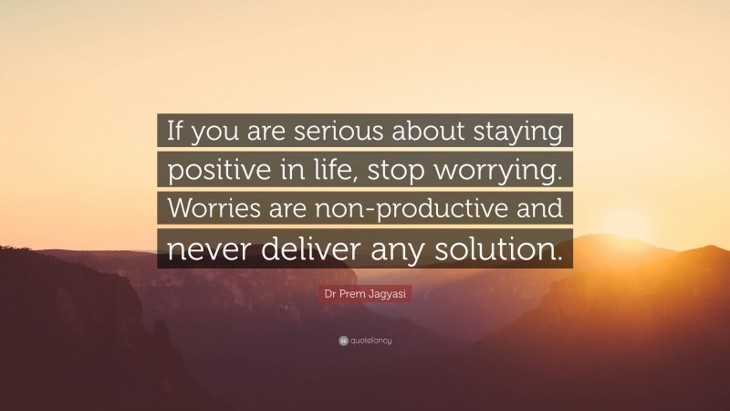 Dr Prem Jagyasi Quote: “If you are serious about staying positive in life, stop worrying. Worries are non-productive and never deliver any solution.”
