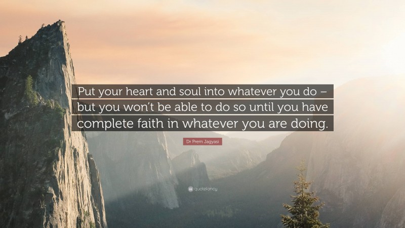 Dr Prem Jagyasi Quote: “Put your heart and soul into whatever you do – but you won’t be able to do so until you have complete faith in whatever you are doing.”