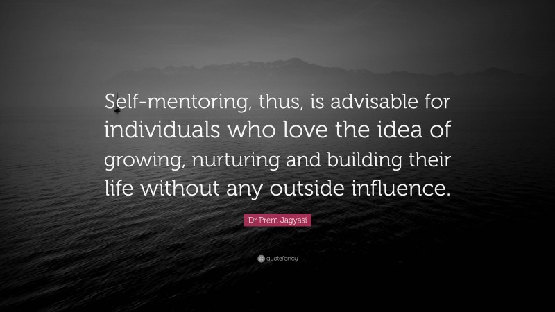 Dr Prem Jagyasi Quote: “Self-mentoring, thus, is advisable for individuals who love the idea of growing, nurturing and building their life without any outside influence.”