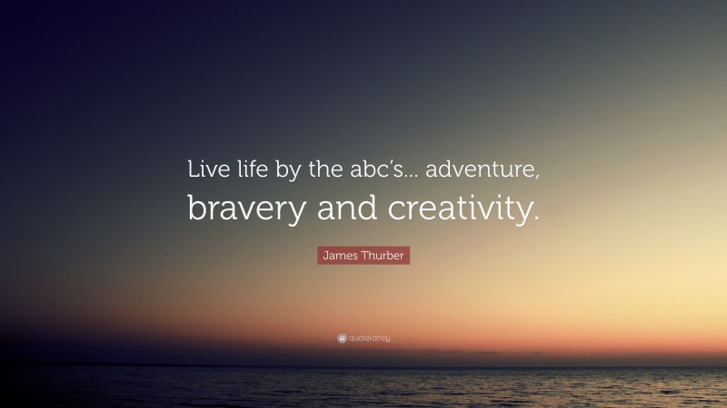 James Thurber Quote: “Live life by the abc’s... adventure, bravery and creativity.”