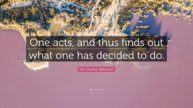 Kim Stanley Robinson Quote: “One acts, and thus finds out what one has decided to do.”