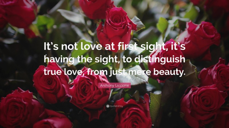 Anthony Liccione Quote: “It’s not love at first sight, it’s having the sight, to distinguish true love, from just mere beauty.”