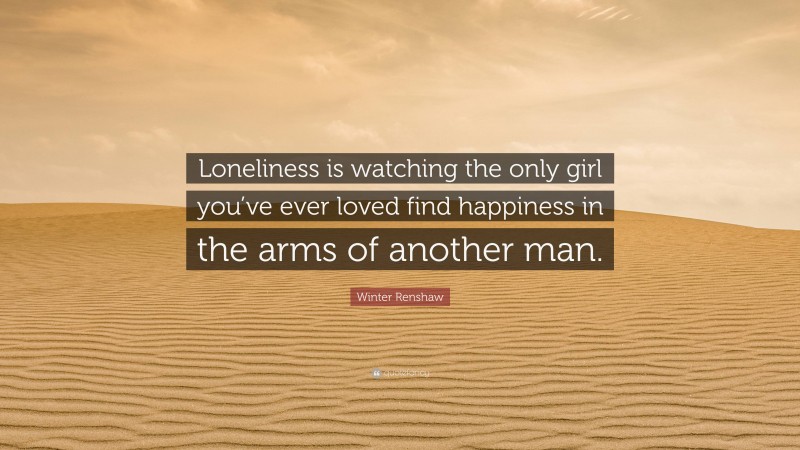 Winter Renshaw Quote: “Loneliness is watching the only girl you’ve ever loved find happiness in the arms of another man.”