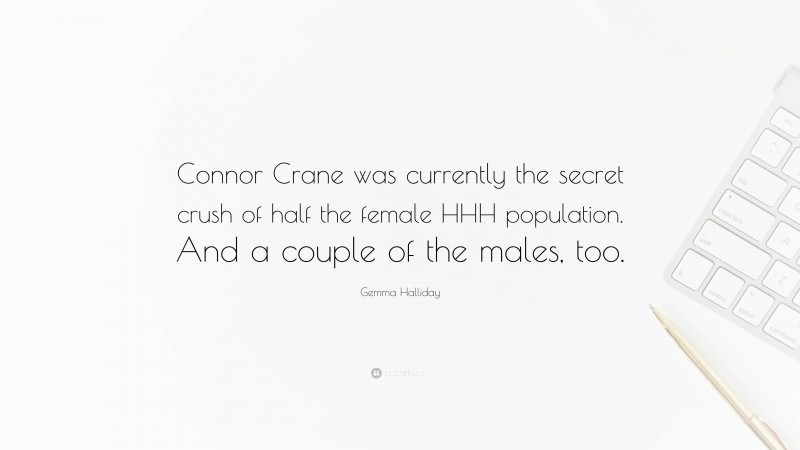 Gemma Halliday Quote: “Connor Crane was currently the secret crush of half the female HHH population. And a couple of the males, too.”