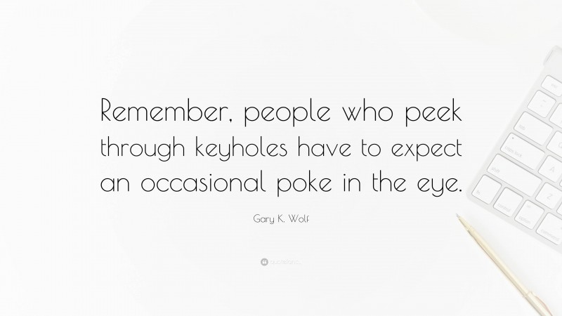 Gary K. Wolf Quote: “Remember, people who peek through keyholes have to expect an occasional poke in the eye.”