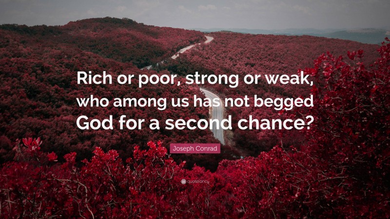 Joseph Conrad Quote: “Rich or poor, strong or weak, who among us has not begged God for a second chance?”